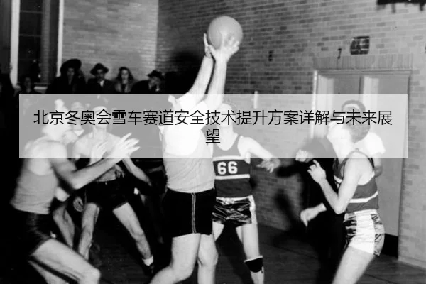 北京冬奥会雪车赛道安全技术提升方案详解与未来展望