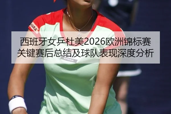 西班牙女乒杜美2026欧洲锦标赛关键赛后总结及球队表现深度分析