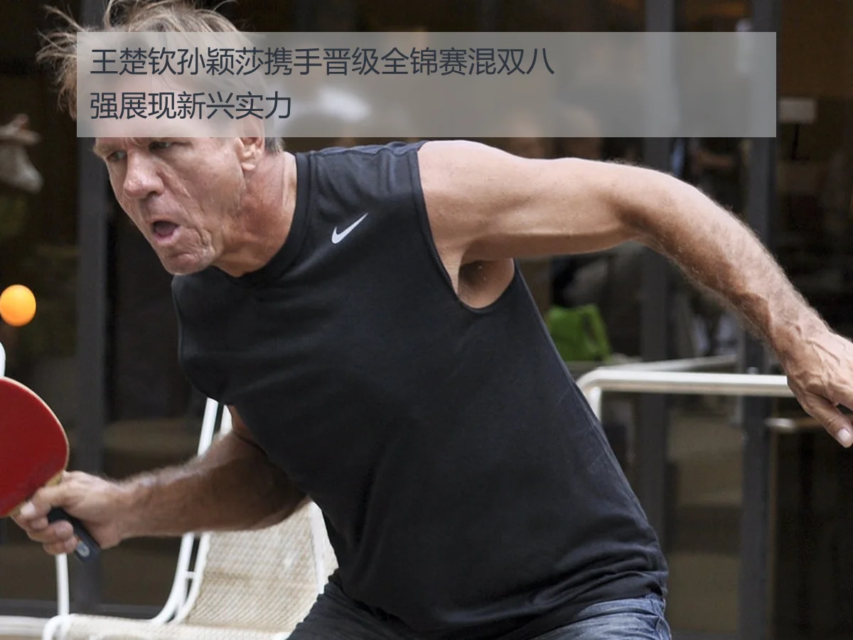 王楚钦孙颖莎携手晋级全锦赛混双八强展现新兴实力