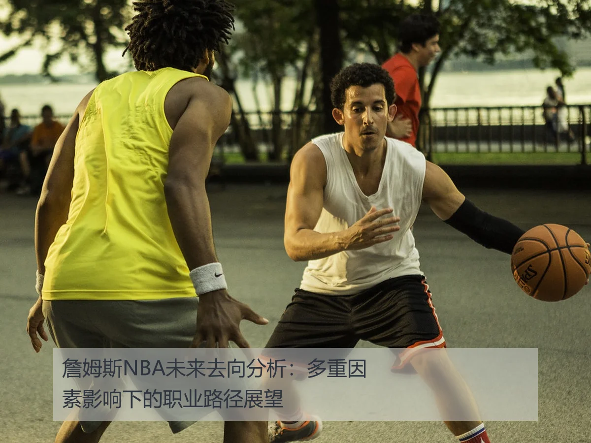 詹姆斯NBA未来去向分析:多重因素影响下的职业路径展望